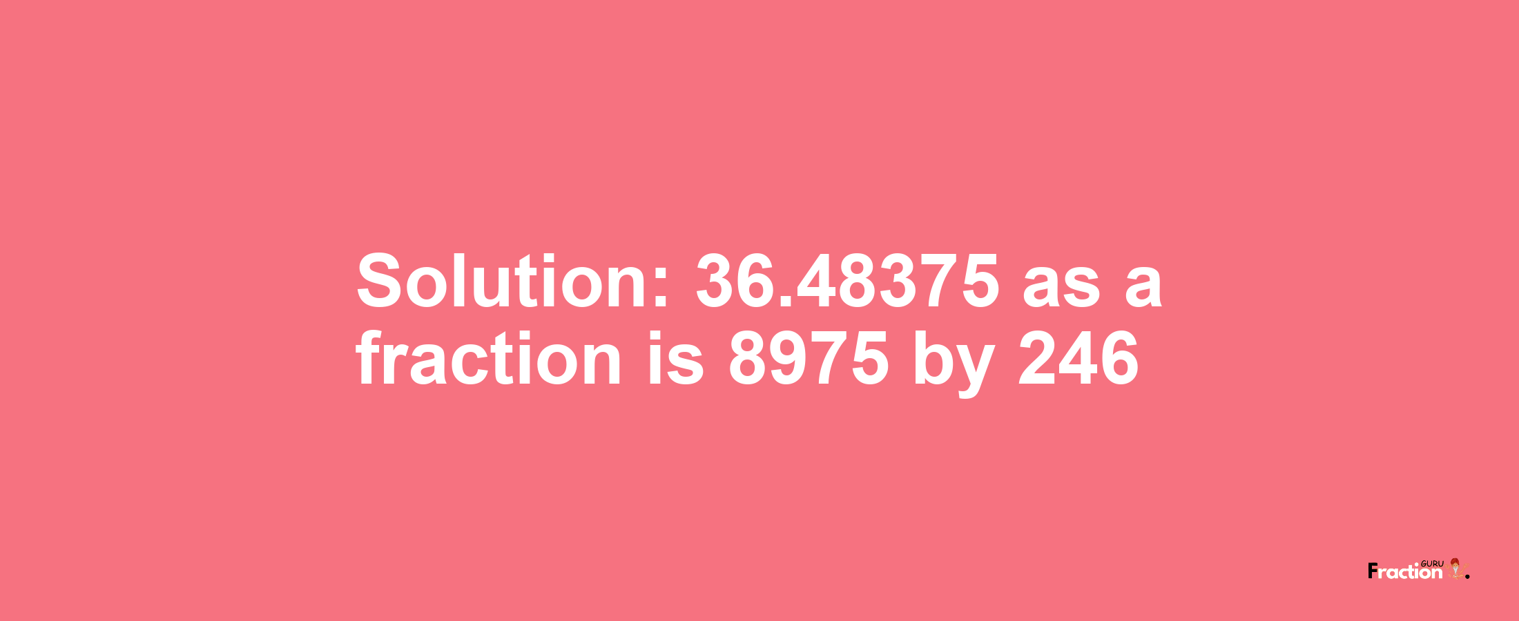 Solution:36.48375 as a fraction is 8975/246